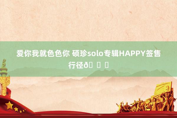 爱你我就色色你 硕珍solo专辑HAPPY签售行径😍