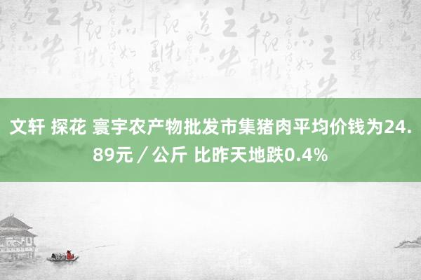 文轩 探花 寰宇农产物批发市集猪肉平均价钱为24.89元／公斤 比昨天地跌0.4%