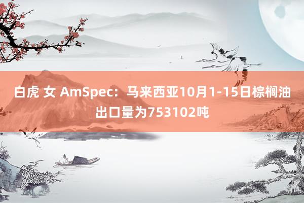 白虎 女 AmSpec：马来西亚10月1-15日棕榈油出口量为753102吨