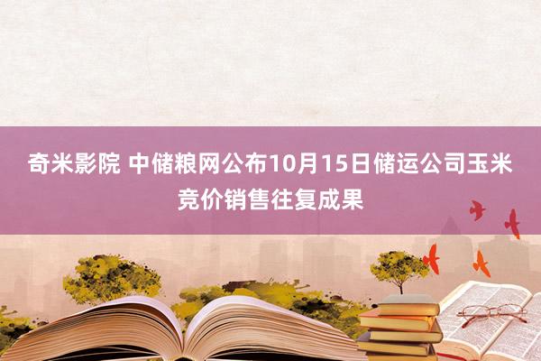 奇米影院 中储粮网公布10月15日储运公司玉米竞价销售往复成果