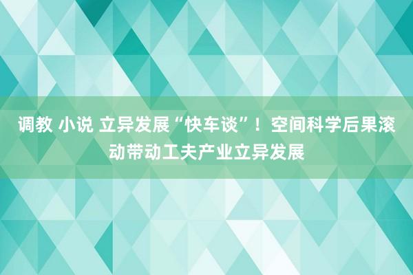 调教 小说 立异发展“快车谈”！空间科学后果滚动带动工夫产业立异发展