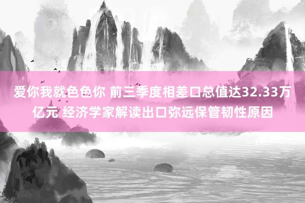 爱你我就色色你 前三季度相差口总值达32.33万亿元 经济学家解读出口弥远保管韧性原因