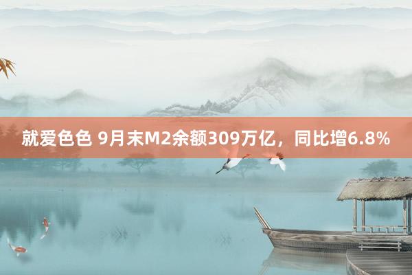 就爱色色 9月末M2余额309万亿，同比增6.8%