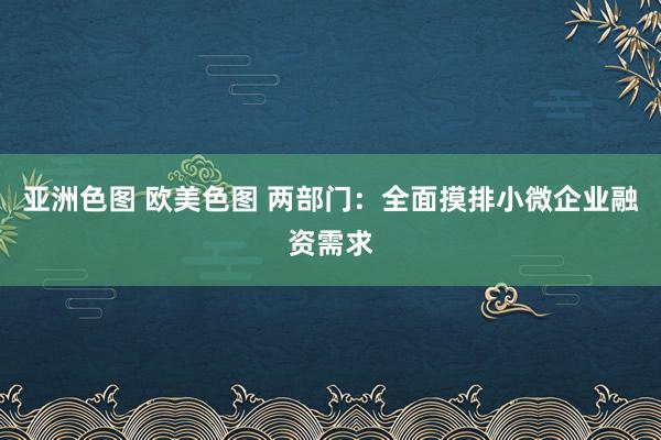 亚洲色图 欧美色图 两部门：全面摸排小微企业融资需求