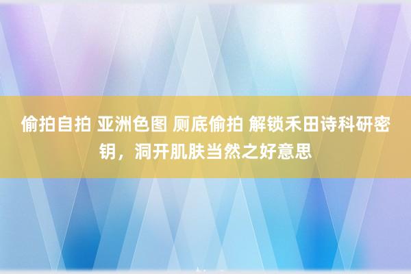 偷拍自拍 亚洲色图 厕底偷拍 解锁禾田诗科研密钥，洞开肌肤当然之好意思