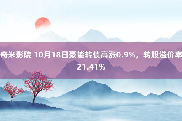 奇米影院 10月18日豪能转债高涨0.9%，转股溢价率21.41%