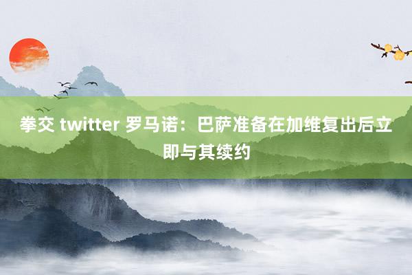 拳交 twitter 罗马诺：巴萨准备在加维复出后立即与其续约