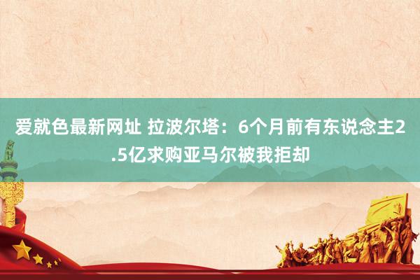 爱就色最新网址 拉波尔塔：6个月前有东说念主2.5亿求购亚马尔被我拒却