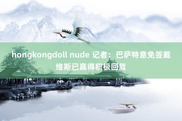 hongkongdoll nude 记者：巴萨特意免签戴维斯　已赢得积极回复