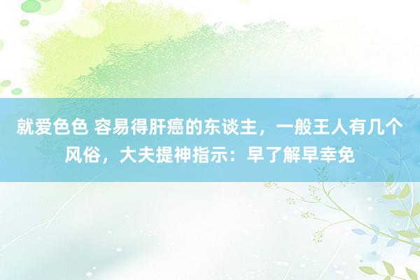 就爱色色 容易得肝癌的东谈主，一般王人有几个风俗，大夫提神指示：早了解早幸免