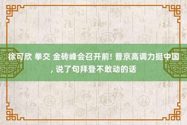 徐可欣 拳交 金砖峰会召开前! 普京高调力挺中国， 说了句拜登不敢动的话