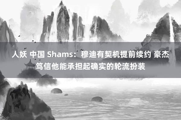 人妖 中国 Shams：穆迪有契机提前续约 豪杰笃信他能承担起确实的轮流扮装