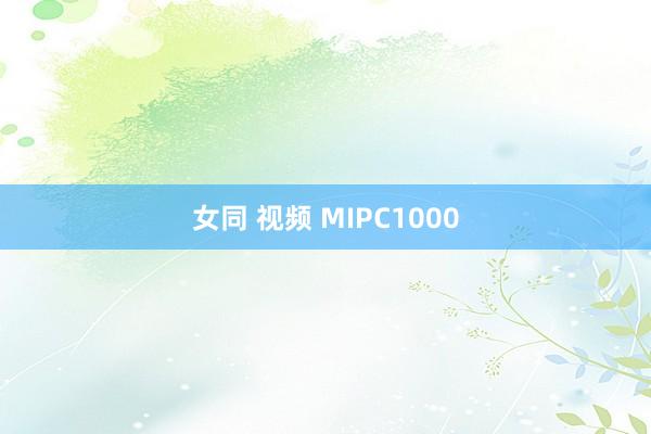 女同 视频 MIPC1000