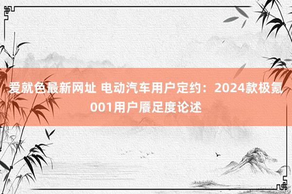 爱就色最新网址 电动汽车用户定约：2024款极氪001用户餍足度论述