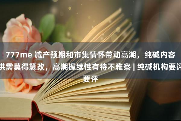 777me 减产预期和市集情怀带动高潮，纯碱内容供需莫得篡改，高潮握续性有待不雅察 | 纯碱机构要评