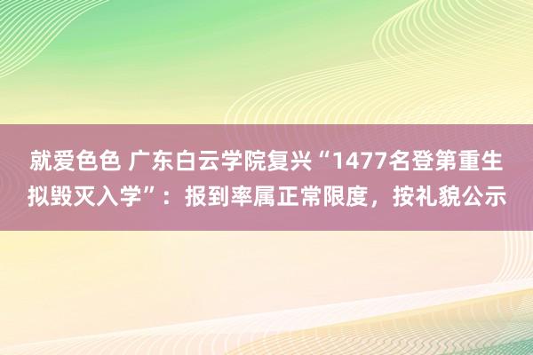 就爱色色 广东白云学院复兴“1477名登第重生拟毁灭入学”：报到率属正常限度，按礼貌公示