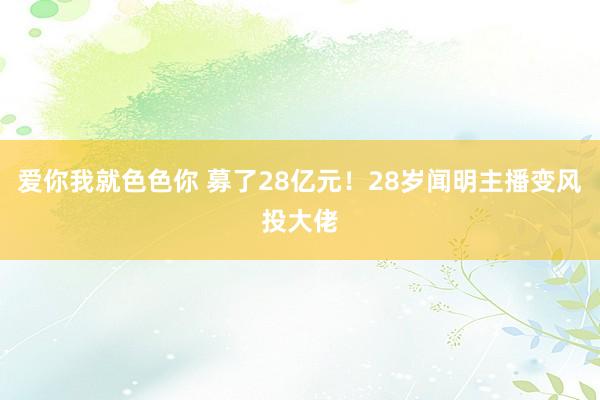 爱你我就色色你 募了28亿元！28岁闻明主播变风投大佬