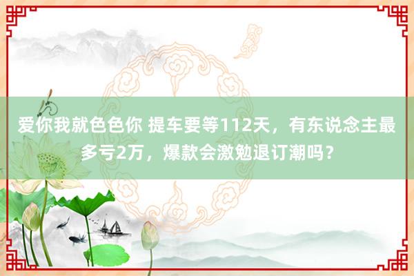 爱你我就色色你 提车要等112天，有东说念主最多亏2万，爆款会激勉退订潮吗？