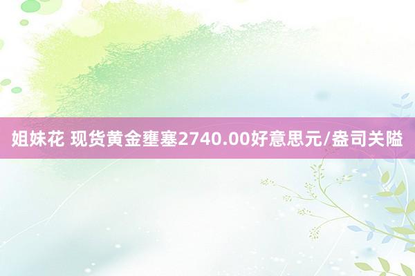 姐妹花 现货黄金壅塞2740.00好意思元/盎司关隘