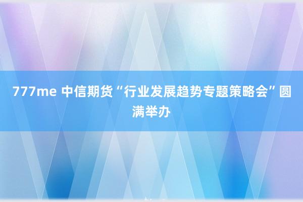 777me 中信期货“行业发展趋势专题策略会”圆满举办