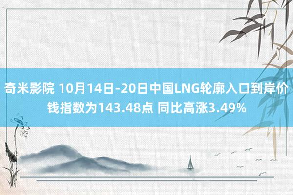 奇米影院 10月14日-20日中国LNG轮廓入口到岸价钱指数为143.48点 同比高涨3.49%