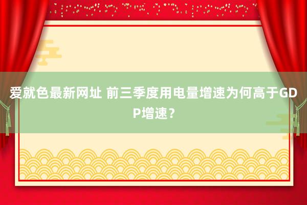 爱就色最新网址 前三季度用电量增速为何高于GDP增速？