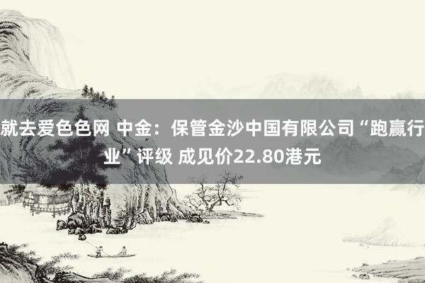 就去爱色色网 中金：保管金沙中国有限公司“跑赢行业”评级 成见价22.80港元