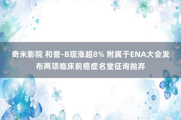 奇米影院 和誉-B现涨超8% 附属于ENA大会发布两项临床前癌症名堂征询抛弃