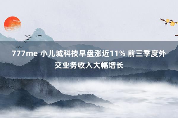 777me 小儿城科技早盘涨近11% 前三季度外交业务收入大幅增长