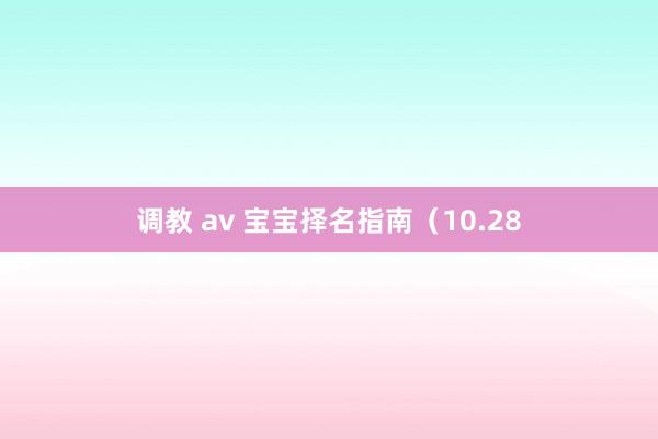 调教 av 宝宝择名指南（10.28