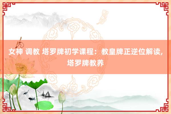 女神 调教 塔罗牌初学课程：教皇牌正逆位解读，塔罗牌教养