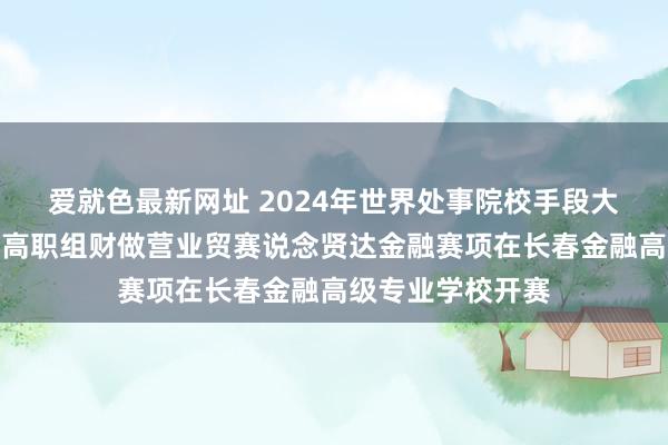 爱就色最新网址 2024年世界处事院校手段大赛总决赛争夺赛高职组财做营业贸赛说念贤达金融赛项在长春金融高级专业学校开赛