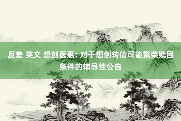 反差 英文 想创医惠: 对于想创转债可能繁荣赎回条件的辅导性公告