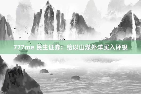 777me 民生证券：给以山煤外洋买入评级