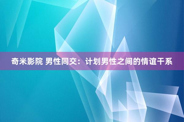 奇米影院 男性同交：计划男性之间的情谊干系