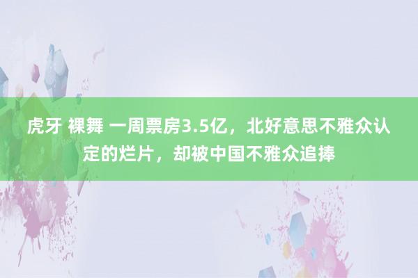 虎牙 裸舞 一周票房3.5亿，北好意思不雅众认定的烂片，却被中国不雅众追捧