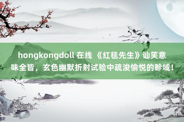 hongkongdoll 在线 《红毯先生》讪笑意味全皆，玄色幽默折射试验中疏浚愉悦的畛域！