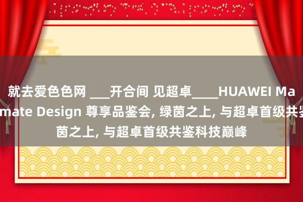 就去爱色色网 ___开合间 见超卓____HUAWEI Mate XT Ultimate Design 尊享品鉴会， 绿茵之上， 与超卓首级共鉴科技巅峰