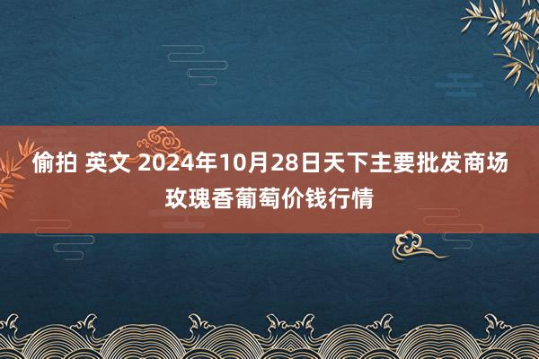 偷拍 英文 2024年10月28日天下主要批发商场玫瑰香葡萄价钱行情