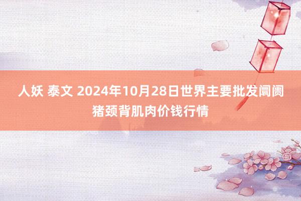 人妖 泰文 2024年10月28日世界主要批发阛阓猪颈背肌肉价钱行情