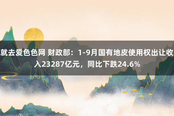 就去爱色色网 财政部：1-9月国有地皮使用权出让收入23287亿元，同比下跌24.6%