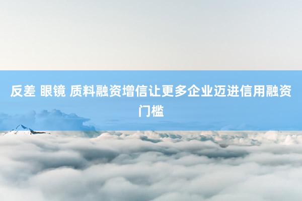 反差 眼镜 质料融资增信让更多企业迈进信用融资门槛