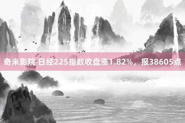 奇米影院 日经225指数收盘涨1.82%，报38605点