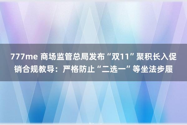 777me 商场监管总局发布“双11”聚积长入促销合规教导：严格防止“二选一”等坐法步履