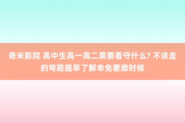 奇米影院 高中生高一高二需要看守什么? 不该走的弯路提早了解幸免奢靡时候