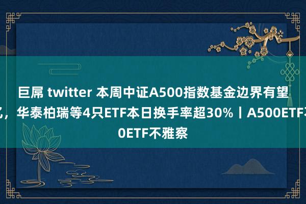 巨屌 twitter 本周中证A500指数基金边界有望达千亿，华泰柏瑞等4只ETF本日换手率超30%丨A500ETF不雅察