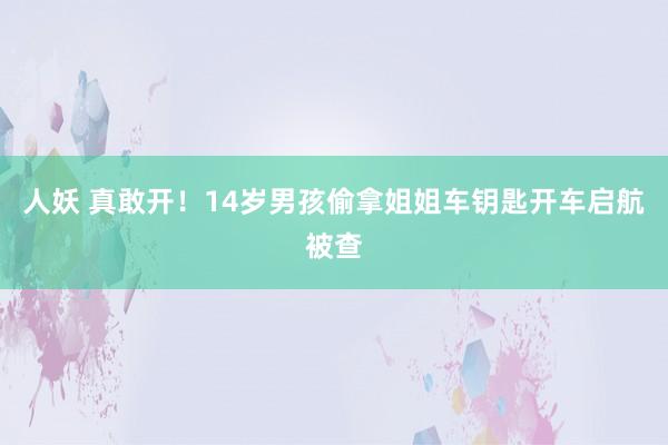 人妖 真敢开！14岁男孩偷拿姐姐车钥匙开车启航被查