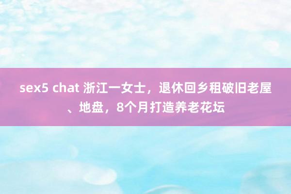 sex5 chat 浙江一女士，退休回乡租破旧老屋、地盘，8个月打造养老花坛