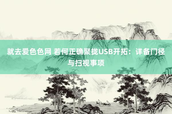 就去爱色色网 若何正确聚拢USB开拓：详备门径与扫视事项