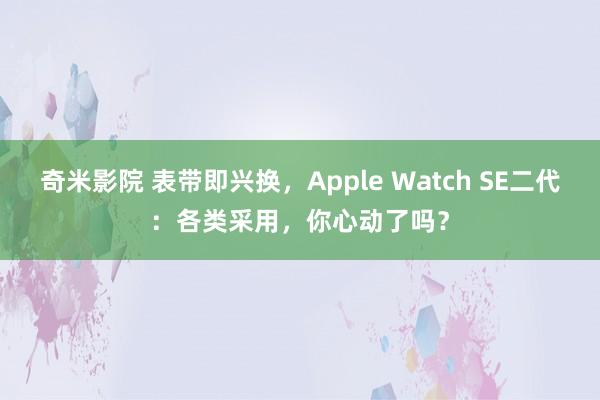 奇米影院 表带即兴换，Apple Watch SE二代：各类采用，你心动了吗？